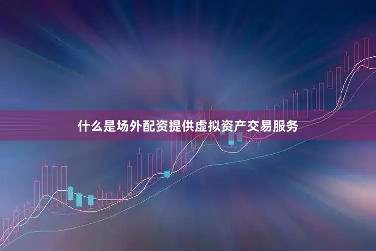 什么是场外配资提供虚拟资产交易服务