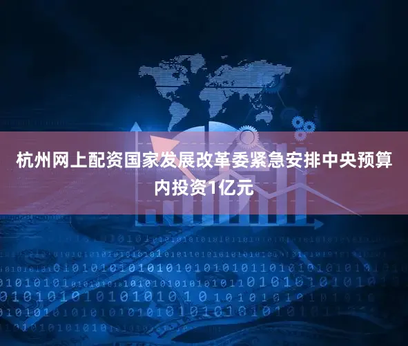杭州网上配资国家发展改革委紧急安排中央预算内投资1亿元