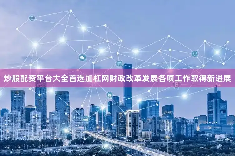 炒股配资平台大全首选加杠网财政改革发展各项工作取得新进展