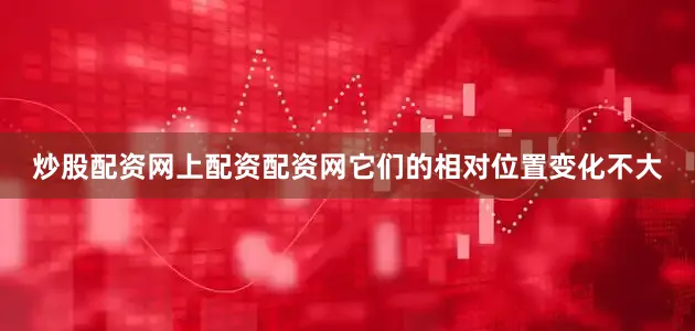炒股配资网上配资配资网它们的相对位置变化不大