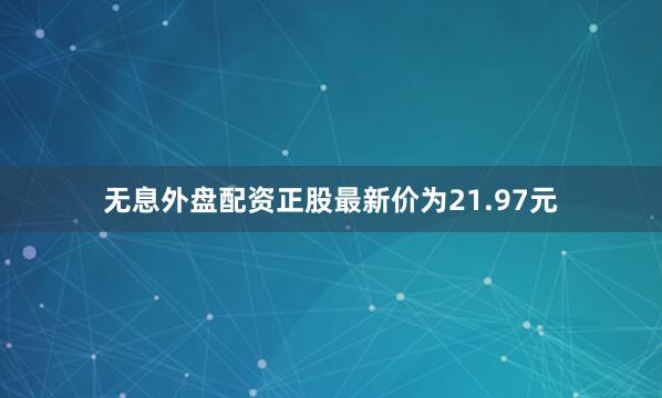 无息外盘配资正股最新价为21.97元
