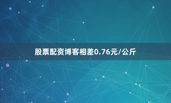 股票配资博客相差0.76元/公斤