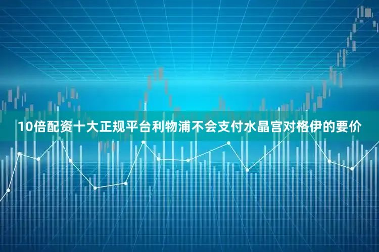 10倍配资十大正规平台利物浦不会支付水晶宫对格伊的要价