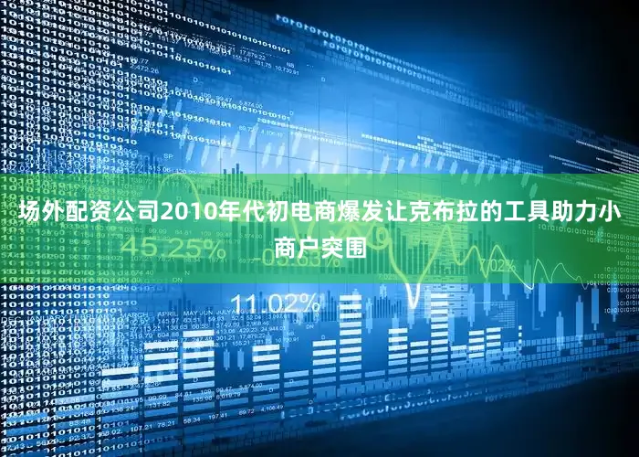 场外配资公司2010年代初电商爆发让克布拉的工具助力小商户突围