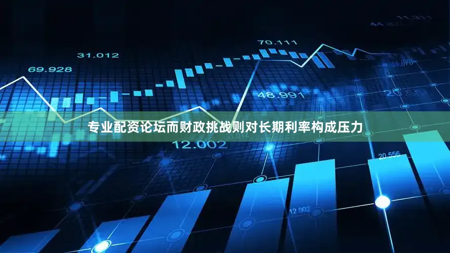 专业配资论坛而财政挑战则对长期利率构成压力