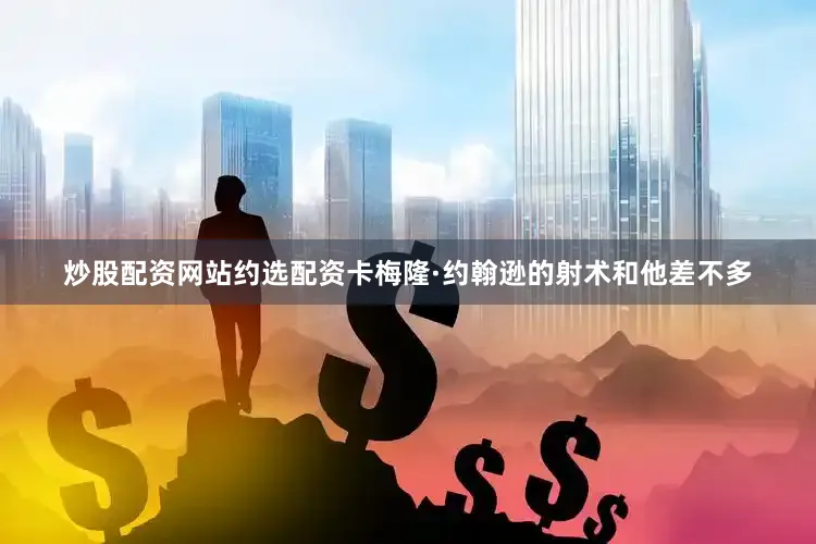 炒股配资网站约选配资卡梅隆·约翰逊的射术和他差不多