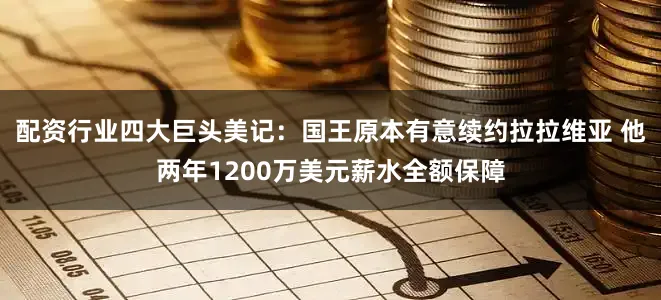 配资行业四大巨头美记：国王原本有意续约拉拉维亚 他两年1200万美元薪水全额保障