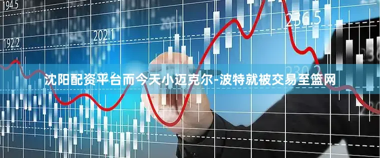 沈阳配资平台而今天小迈克尔-波特就被交易至篮网