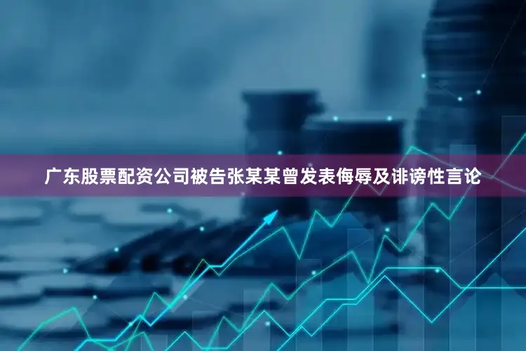 广东股票配资公司被告张某某曾发表侮辱及诽谤性言论