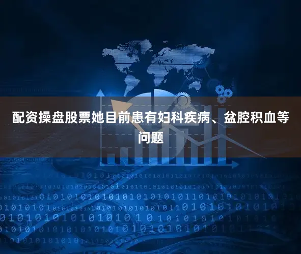 配资操盘股票她目前患有妇科疾病、盆腔积血等问题
