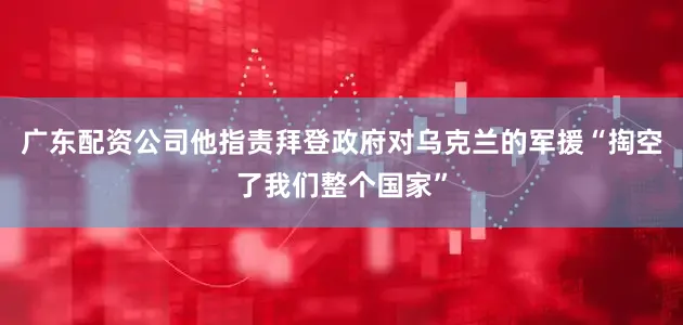 广东配资公司他指责拜登政府对乌克兰的军援“掏空了我们整个国家”