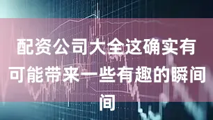 配资公司大全这确实有可能带来一些有趣的瞬间