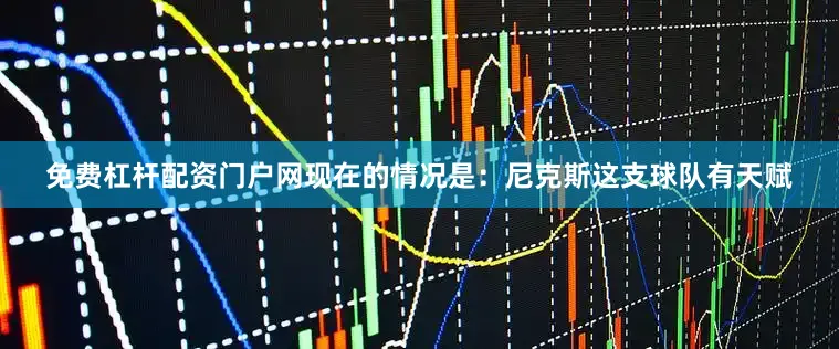 免费杠杆配资门户网现在的情况是：尼克斯这支球队有天赋