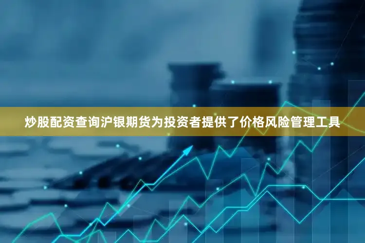 炒股配资查询沪银期货为投资者提供了价格风险管理工具