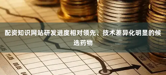 配资知识网站研发进度相对领先、技术差异化明显的候选药物