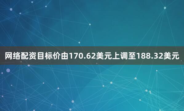 网络配资目标价由170.62美元上调至188.32美元