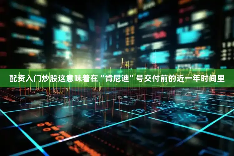 配资入门炒股这意味着在“肯尼迪”号交付前的近一年时间里