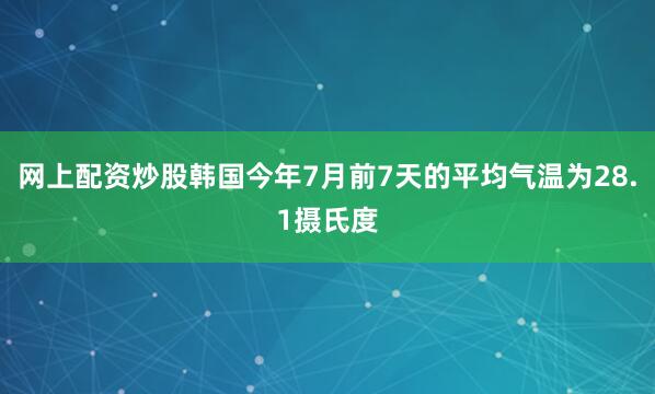 网上配资炒股韩国今年7月前7天的平均气温为28.1摄氏度