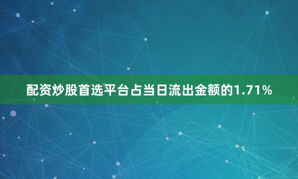 配资炒股首选平台占当日流出金额的1.71%