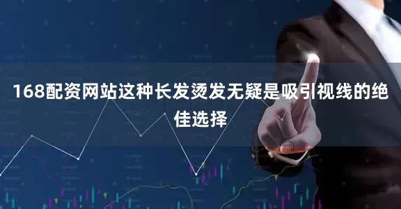 168配资网站这种长发烫发无疑是吸引视线的绝佳选择