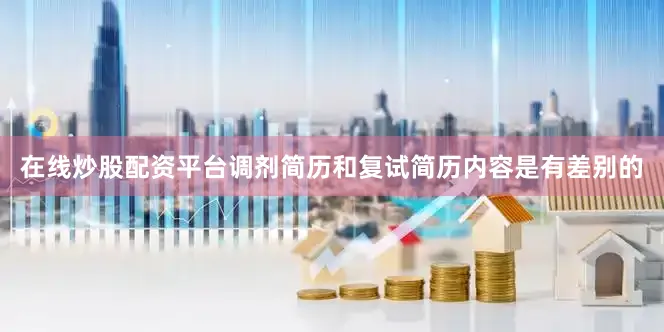 在线炒股配资平台调剂简历和复试简历内容是有差别的
