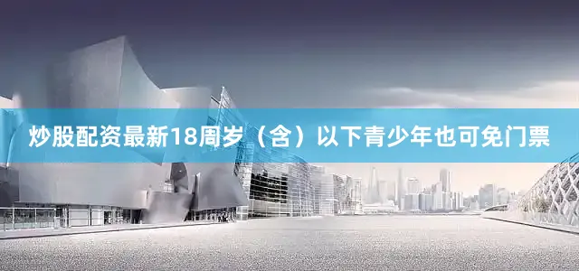炒股配资最新18周岁（含）以下青少年也可免门票