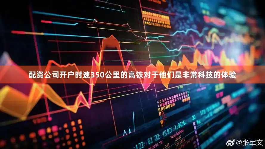 配资公司开户时速350公里的高铁对于他们是非常科技的体验