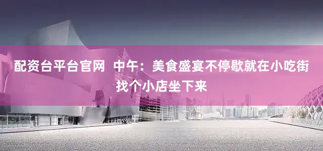 配资台平台官网  中午：美食盛宴不停歇就在小吃街找个小店坐下来