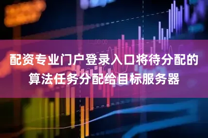 配资专业门户登录入口将待分配的算法任务分配给目标服务器