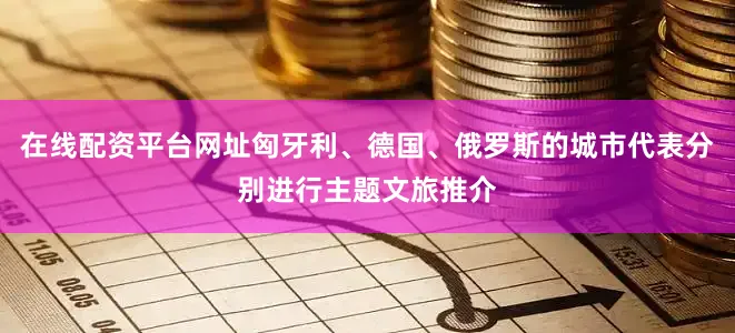 在线配资平台网址匈牙利、德国、俄罗斯的城市代表分别进行主题文旅推介