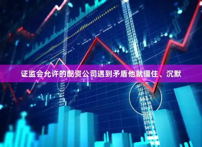 证监会允许的配资公司遇到矛盾他就僵住、沉默