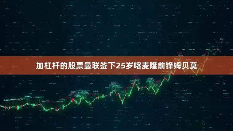 加杠杆的股票曼联签下25岁喀麦隆前锋姆贝莫