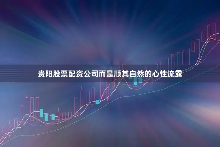 贵阳股票配资公司而是顺其自然的心性流露