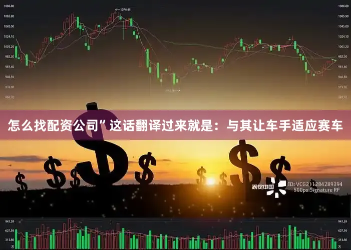 怎么找配资公司”这话翻译过来就是：与其让车手适应赛车