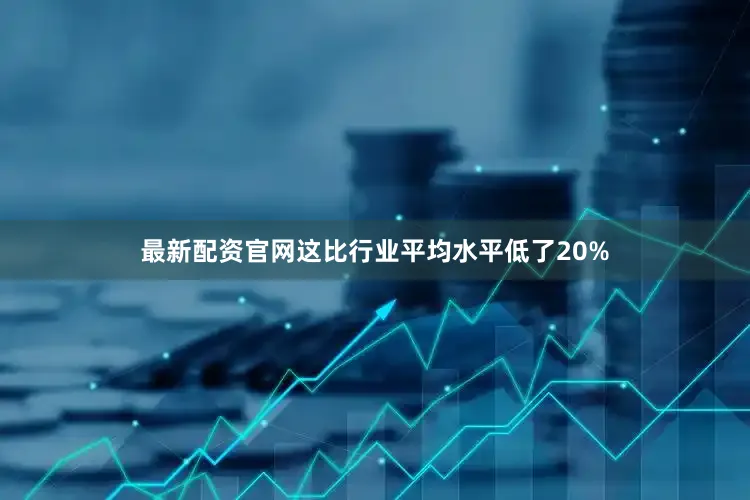 最新配资官网这比行业平均水平低了20%