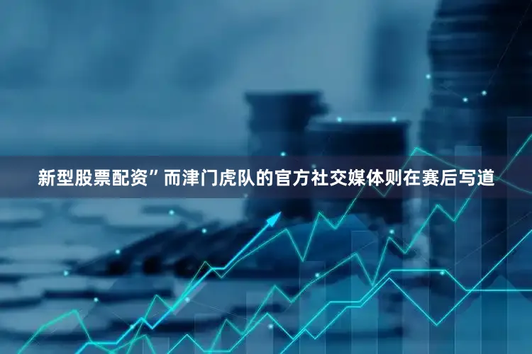 新型股票配资”而津门虎队的官方社交媒体则在赛后写道