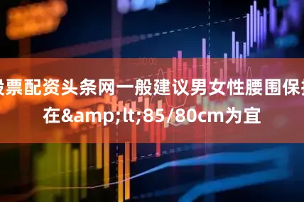 股票配资头条网一般建议男女性腰围保持在&lt;85/80cm为宜