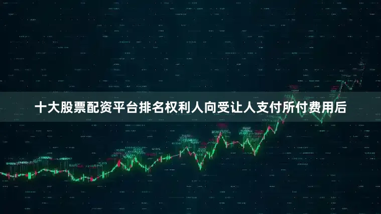十大股票配资平台排名权利人向受让人支付所付费用后