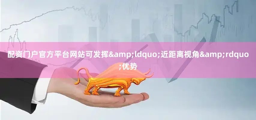 配资门户官方平台网站可发挥&ldquo;近距离视角&rdquo;优势