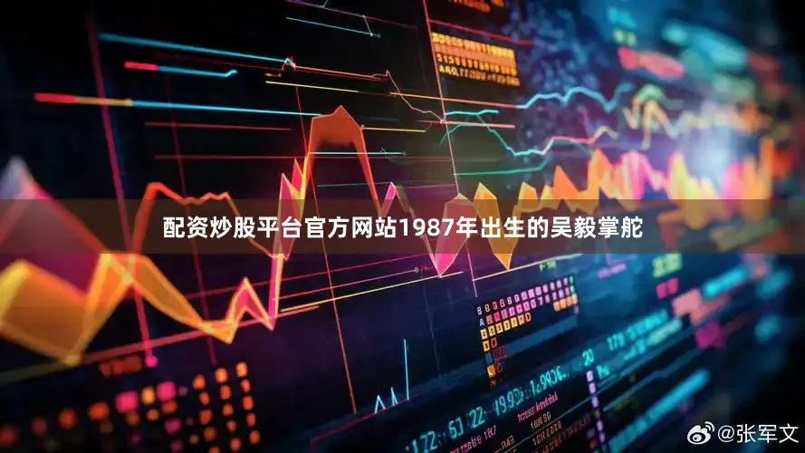 配资炒股平台官方网站1987年出生的吴毅掌舵
