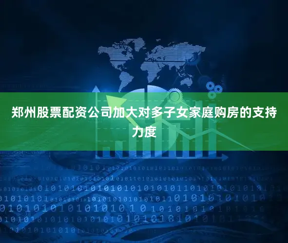 郑州股票配资公司加大对多子女家庭购房的支持力度