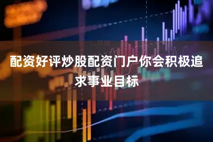 配资好评炒股配资门户你会积极追求事业目标