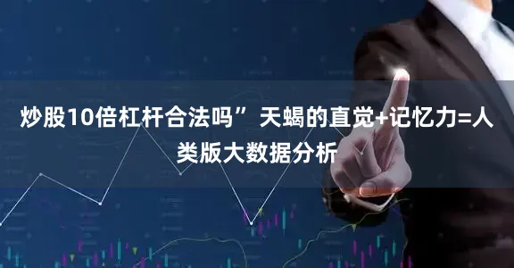 炒股10倍杠杆合法吗” 天蝎的直觉+记忆力=人类版大数据分析