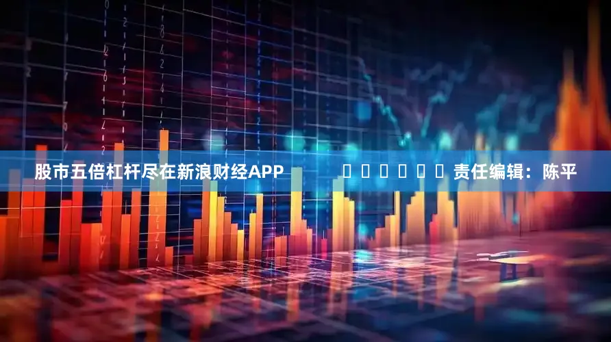 股市五倍杠杆尽在新浪财经APP            						责任编辑：陈平