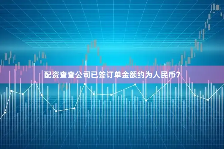 配资查查公司已签订单金额约为人民币7