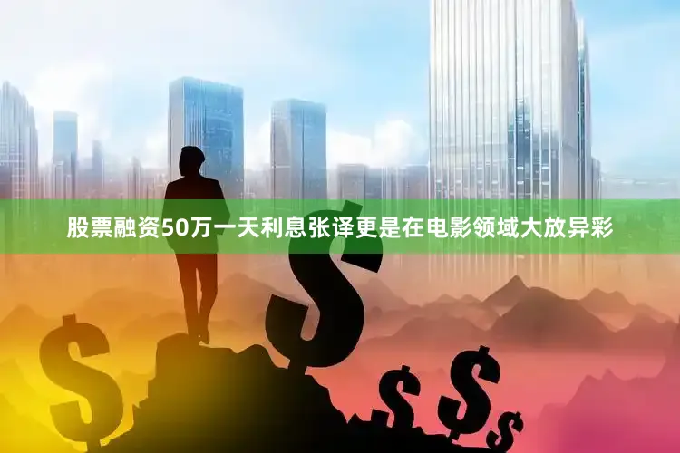 股票融资50万一天利息张译更是在电影领域大放异彩