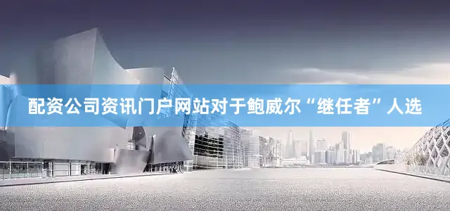 配资公司资讯门户网站对于鲍威尔“继任者”人选