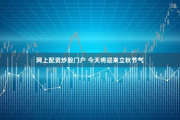 网上配资炒股门户 今天将迎来立秋节气