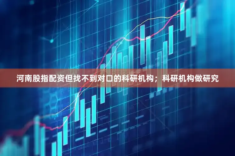 河南股指配资但找不到对口的科研机构；科研机构做研究