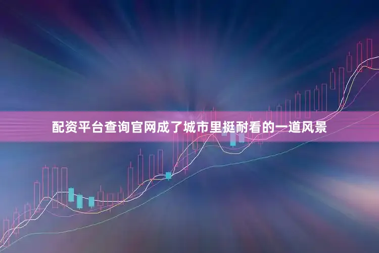 配资平台查询官网成了城市里挺耐看的一道风景